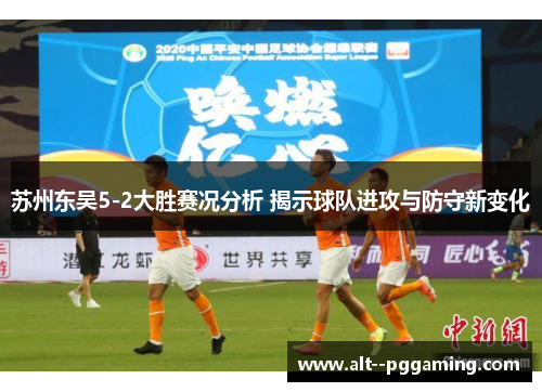 苏州东吴5-2大胜赛况分析 揭示球队进攻与防守新变化 苏州东吴5-2大胜赛况分析 揭示球队进攻与防守新变化