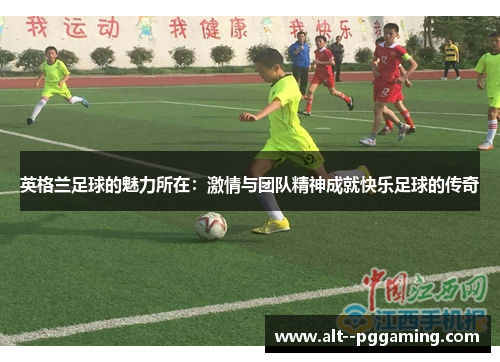 英格兰足球的魅力所在:激情与团队精神成就快乐足球的传奇 英格兰足球的魅力所在:激情与团队精神成就快乐足球的传奇