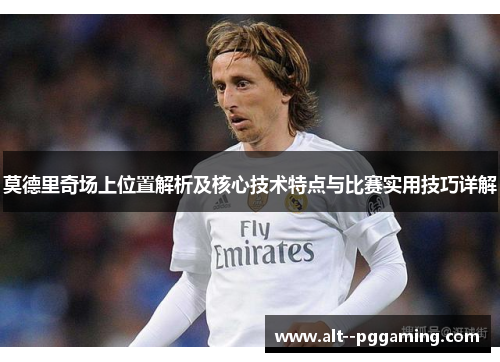 莫德里奇场上位置解析及核心技术特点与比赛实用技巧详解 莫德里奇场上位置解析及核心技术特点与比赛实用技巧详解