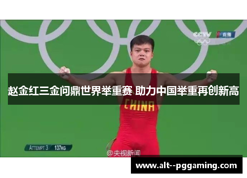 赵金红三金问鼎世界举重赛 助力中国举重再创新高 赵金红三金问鼎世界举重赛 助力中国举重再创新高