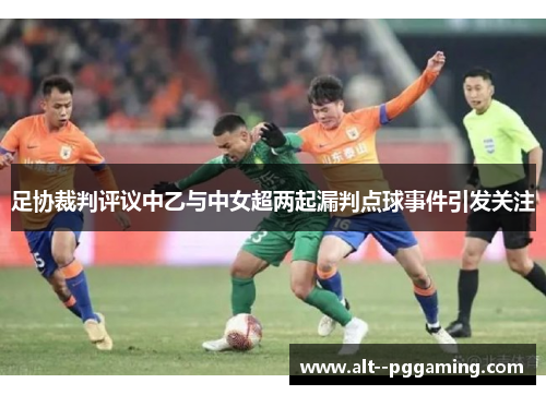 足协裁判评议中乙与中女超两起漏判点球事件引发关注 足协裁判评议中乙与中女超两起漏判点球事件引发关注
