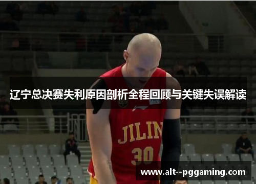 辽宁总决赛失利原因剖析全程回顾与关键失误解读