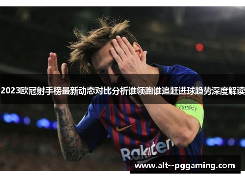 2023欧冠射手榜最新动态对比分析谁领跑谁追赶进球趋势深度解读