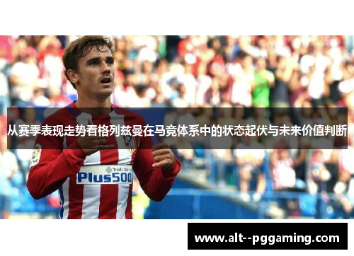 从赛季表现走势看格列兹曼在马竞体系中的状态起伏与未来价值判断