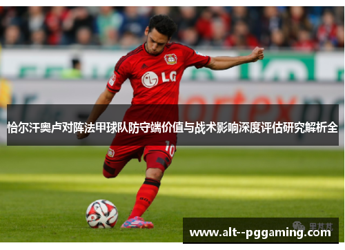 恰尔汗奥卢对阵法甲球队防守端价值与战术影响深度评估研究解析全