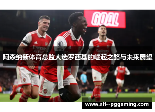 阿森纳新体育总监人选罗西基的崛起之路与未来展望
