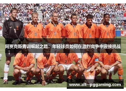 阿贾克斯青训崛起之路：年轻球员如何在激烈竞争中迎接挑战