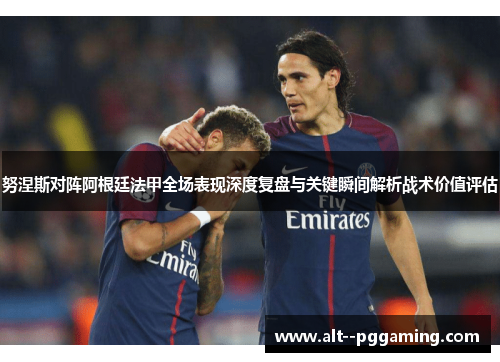 努涅斯对阵阿根廷法甲全场表现深度复盘与关键瞬间解析战术价值评估