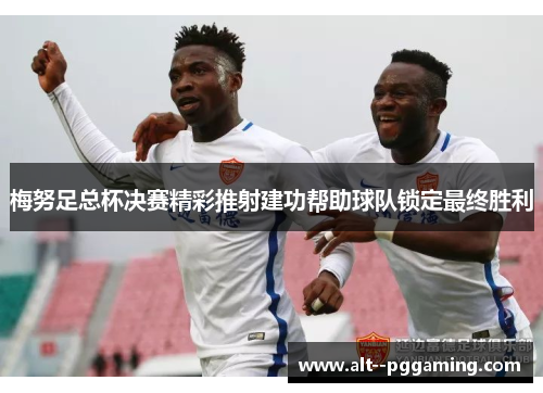 梅努足总杯决赛精彩推射建功帮助球队锁定最终胜利
