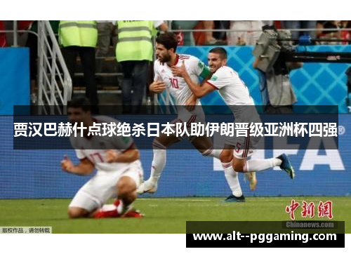 贾汉巴赫什点球绝杀日本队助伊朗晋级亚洲杯四强 贾汉巴赫什点球绝杀日本队助伊朗晋级亚洲杯四强