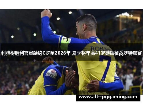 利雅得胜利官宣续约C罗至2026年 夏季将年满41岁继续征战沙特联赛