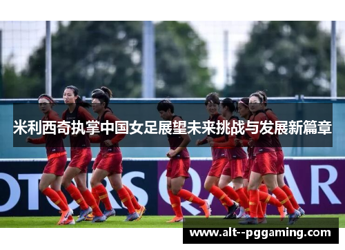 米利西奇执掌中国女足展望未来挑战与发展新篇章 米利西奇执掌中国女足展望未来挑战与发展新篇章