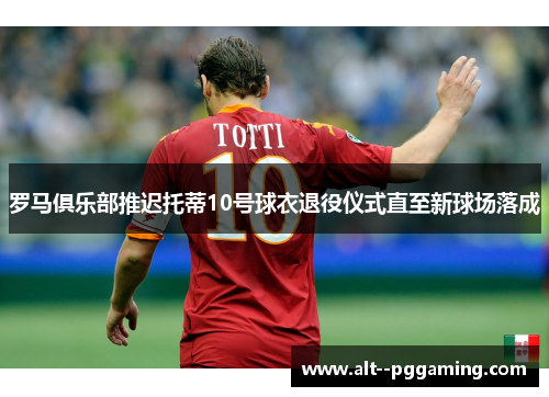 罗马俱乐部推迟托蒂10号球衣退役仪式直至新球场落成 罗马俱乐部推迟托蒂10号球衣退役仪式直至新球场落成