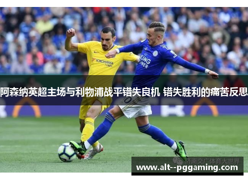 阿森纳英超主场与利物浦战平错失良机 错失胜利的痛苦反思 阿森纳英超主场与利物浦战平错失良机 错失胜利的痛苦反思