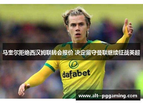 马奎尔拒绝西汉姆联转会报价 决定留守曼联继续征战英超 马奎尔拒绝西汉姆联转会报价 决定留守曼联继续征战英超