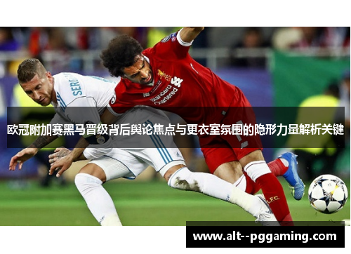 欧冠附加赛黑马晋级背后舆论焦点与更衣室氛围的隐形力量解析关键 欧冠附加赛黑马晋级背后舆论焦点与更衣室氛围的隐形力量解析关键