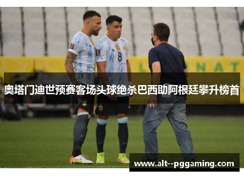 奥塔门迪世预赛客场头球绝杀巴西助阿根廷攀升榜首 奥塔门迪世预赛客场头球绝杀巴西助阿根廷攀升榜首