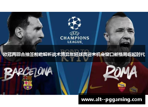 欧冠两回合抽签前瞻解析战术博弈年轻球员迎来机会窗口新格局崛起时代 欧冠两回合抽签前瞻解析战术博弈年轻球员迎来机会窗口新格局崛起时代